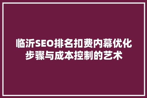 临沂SEO排名扣费内幕优化步骤与成本控制的艺术