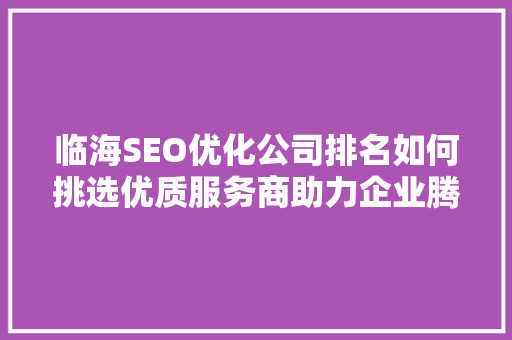 临海SEO优化公司排名如何挑选优质服务商助力企业腾飞
