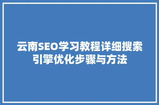 云南SEO学习教程详细搜索引擎优化步骤与方法