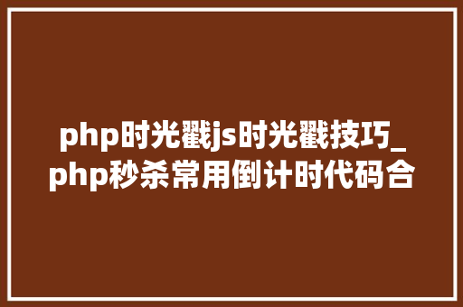 php时光戳js时光戳技巧_php秒杀常用倒计时代码合营前端js运用