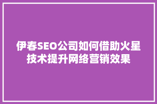 伊春SEO公司如何借助火星技术提升网络营销效果