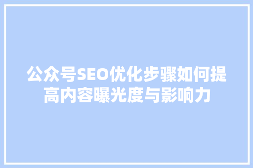 公众号SEO优化步骤如何提高内容曝光度与影响力