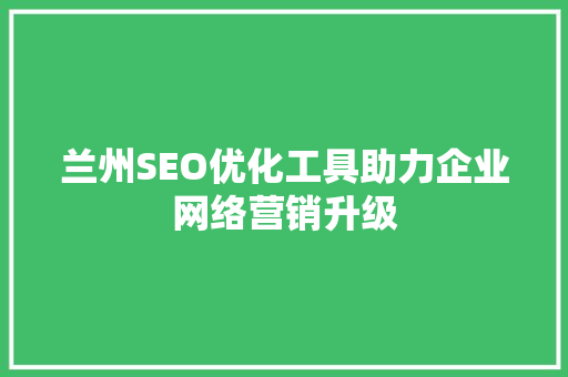 兰州SEO优化工具助力企业网络营销升级