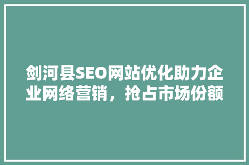剑河县SEO网站优化助力企业网络营销，抢占市场份额