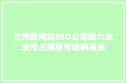 兰州新网站SEO公司助力企业抢占网络市场制高点