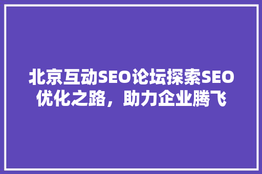 北京互动SEO论坛探索SEO优化之路，助力企业腾飞