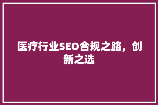 医疗行业SEO合规之路，创新之选