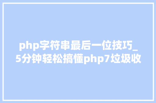 php字符串最后一位技巧_5分钟轻松搞懂php7垃圾收受接收机制