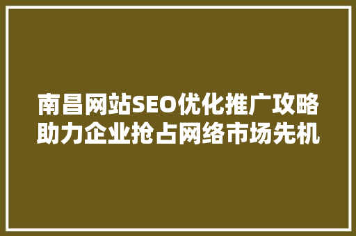 南昌网站SEO优化推广攻略助力企业抢占网络市场先机
