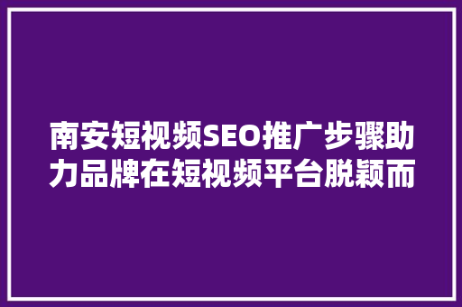 南安短视频SEO推广步骤助力品牌在短视频平台脱颖而出