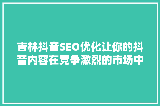 吉林抖音SEO优化让你的抖音内容在竞争激烈的市场中脱颖而出