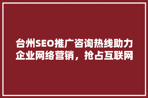 台州SEO推广咨询热线助力企业网络营销，抢占互联网市场先机