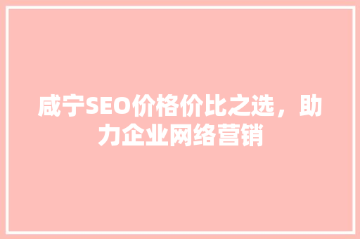 咸宁SEO价格价比之选，助力企业网络营销