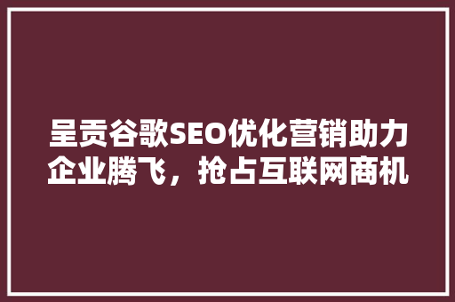呈贡谷歌SEO优化营销助力企业腾飞，抢占互联网商机