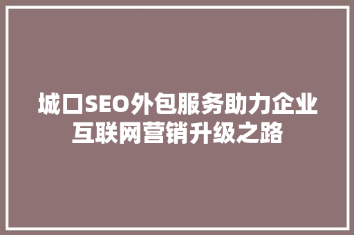 城口SEO外包服务助力企业互联网营销升级之路