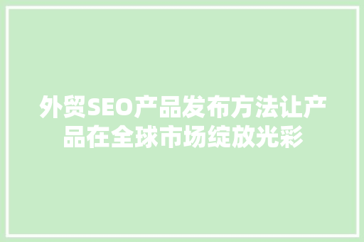 外贸SEO产品发布方法让产品在全球市场绽放光彩