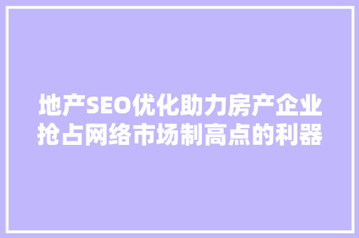 地产SEO优化助力房产企业抢占网络市场制高点的利器