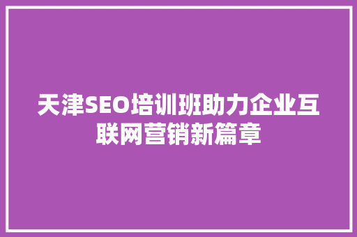 天津SEO培训班助力企业互联网营销新篇章