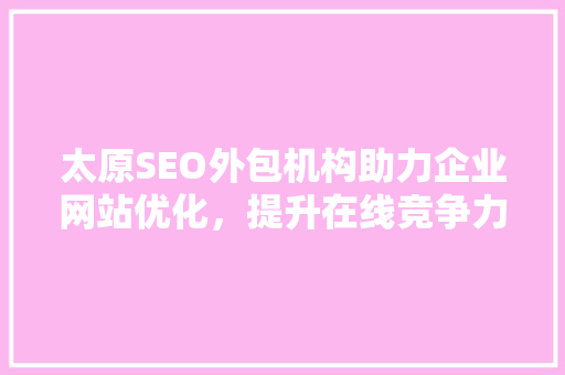 太原SEO外包机构助力企业网站优化，提升在线竞争力