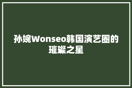 孙婉Wonseo韩国演艺圈的璀璨之星