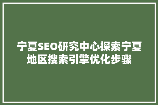 宁夏SEO研究中心探索宁夏地区搜索引擎优化步骤