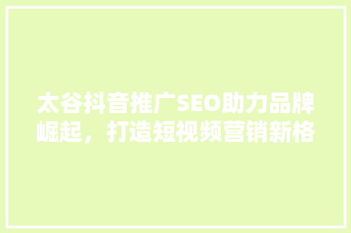 太谷抖音推广SEO助力品牌崛起，打造短视频营销新格局