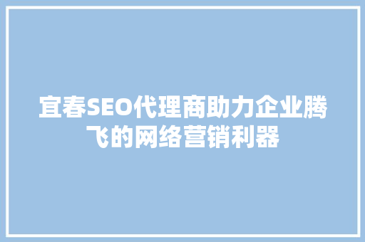 宜春SEO代理商助力企业腾飞的网络营销利器
