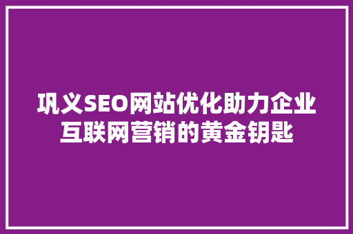 巩义SEO网站优化助力企业互联网营销的黄金钥匙