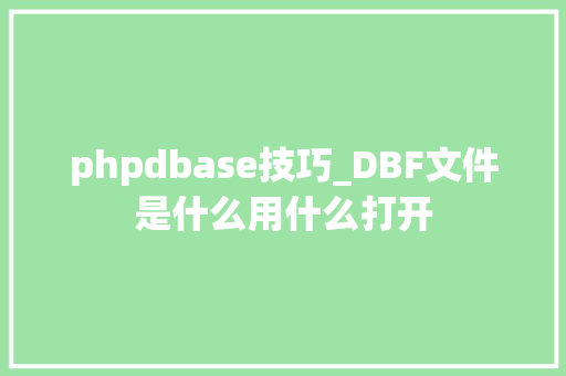 phpdbase技巧_DBF文件是什么用什么打开