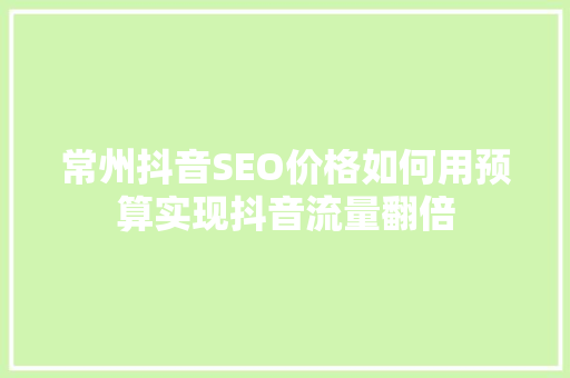 常州抖音SEO价格如何用预算实现抖音流量翻倍