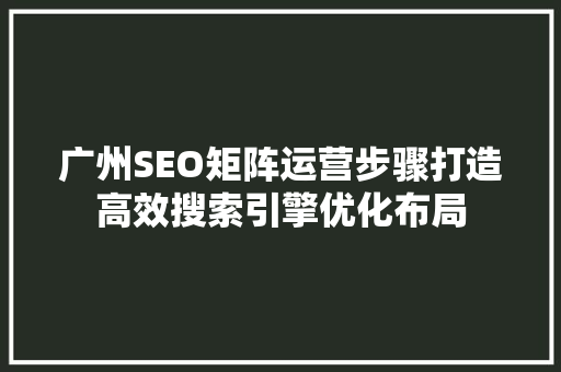 广州SEO矩阵运营步骤打造高效搜索引擎优化布局