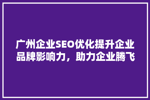 广州企业SEO优化提升企业品牌影响力，助力企业腾飞