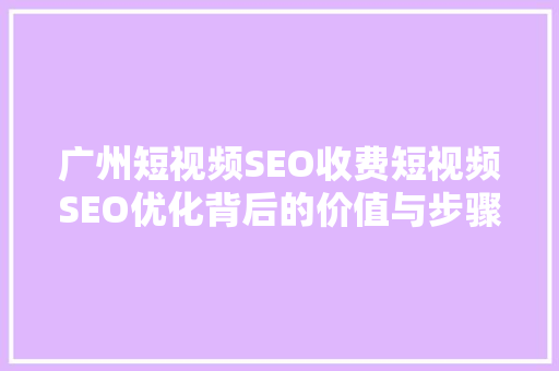 广州短视频SEO收费短视频SEO优化背后的价值与步骤
