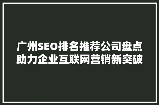 广州SEO排名推荐公司盘点助力企业互联网营销新突破