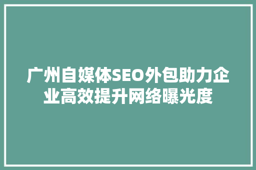 广州自媒体SEO外包助力企业高效提升网络曝光度