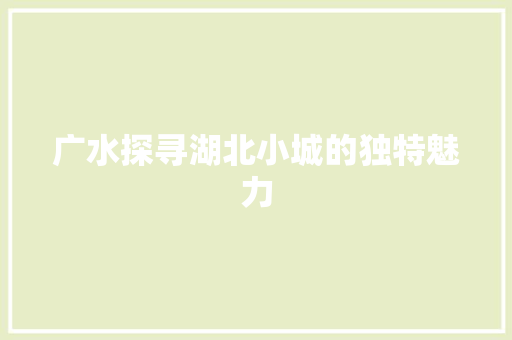 广水探寻湖北小城的独特魅力