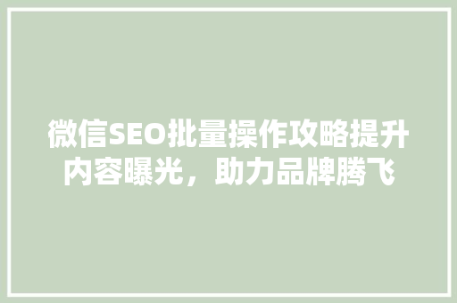 微信SEO批量操作攻略提升内容曝光，助力品牌腾飞