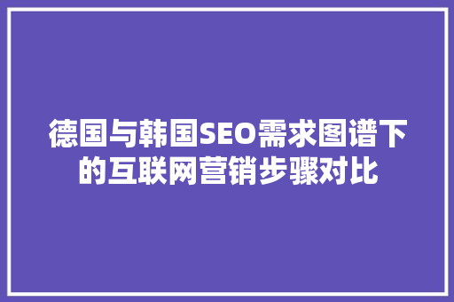 德国与韩国SEO需求图谱下的互联网营销步骤对比