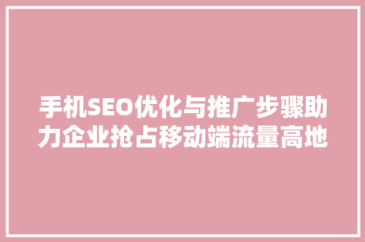 手机SEO优化与推广步骤助力企业抢占移动端流量高地
