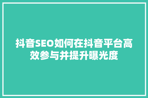 抖音SEO如何在抖音平台高效参与并提升曝光度