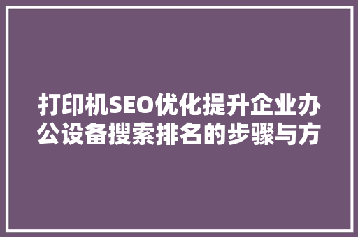 打印机SEO优化提升企业办公设备搜索排名的步骤与方法