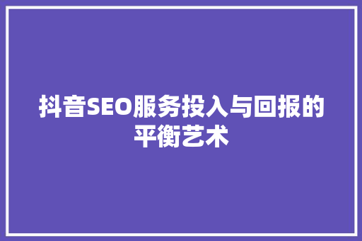 抖音SEO服务投入与回报的平衡艺术