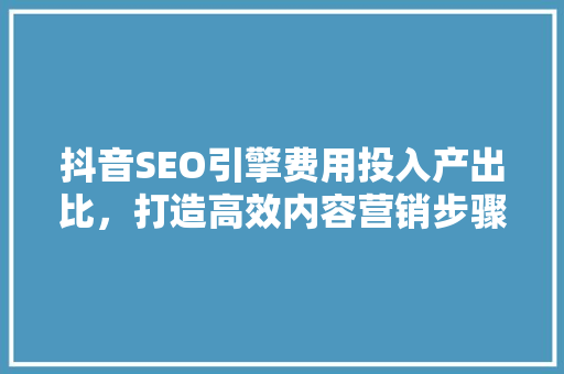 抖音SEO引擎费用投入产出比，打造高效内容营销步骤