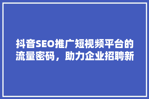 抖音SEO推广短视频平台的流量密码，助力企业招聘新篇章