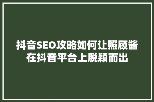 抖音SEO攻略如何让照顾酱在抖音平台上脱颖而出