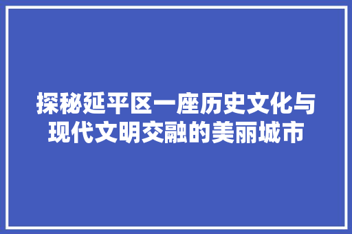 探秘延平区一座历史文化与现代文明交融的美丽城市