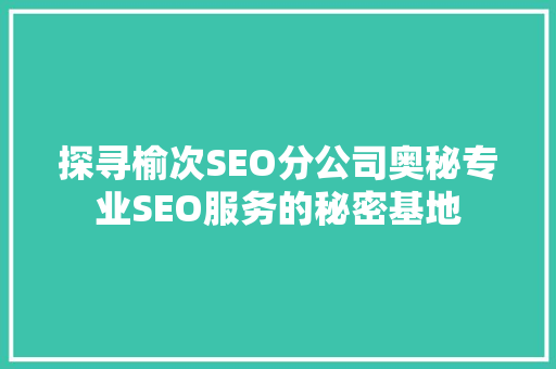 探寻榆次SEO分公司奥秘专业SEO服务的秘密基地