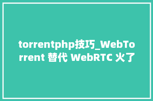 torrentphp技巧_WebTorrent 替代 WebRTC 火了可以自己做 QQ 了