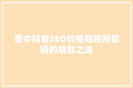 晋中抖音SEO价格短视频营销的明智之选