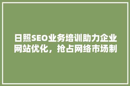 日照SEO业务培训助力企业网站优化，抢占网络市场制高点